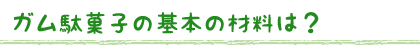 ガム駄菓子の基本の材料は？