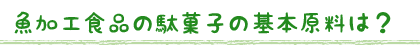 魚加工食品の駄菓子の基本原料は？