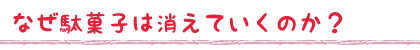 なぜ駄菓子は消えていくのか？