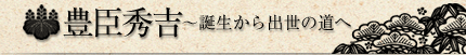 豊臣秀吉～誕生から出世の道へ