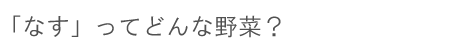 「なす」ってどんな野菜？