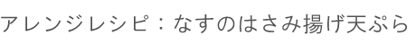 アレンジレシピ1：「なす」のはさみ揚げ天ぷら