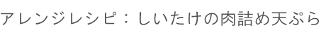 アレンジレシピ：「しいたけ」の肉詰め天ぷら